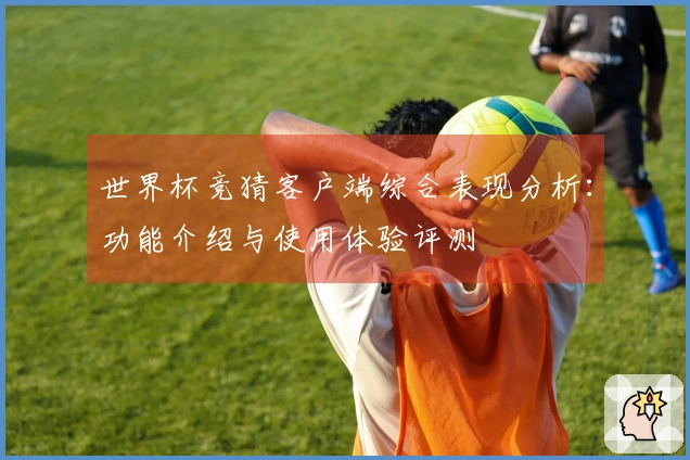 世界杯竞猜客户端综合表现分析：功能介绍与使用体验评测