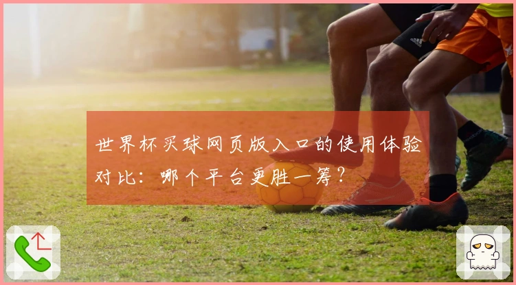 世界杯买球网页版入口的使用体验对比：哪个平台更胜一筹？