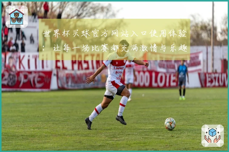 世界杯买球官方网站入口使用体验：让每一场比赛都充满激情与乐趣