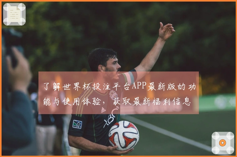了解世界杯投注平台APP最新版的功能与使用体验,获取最新福利信息汇总