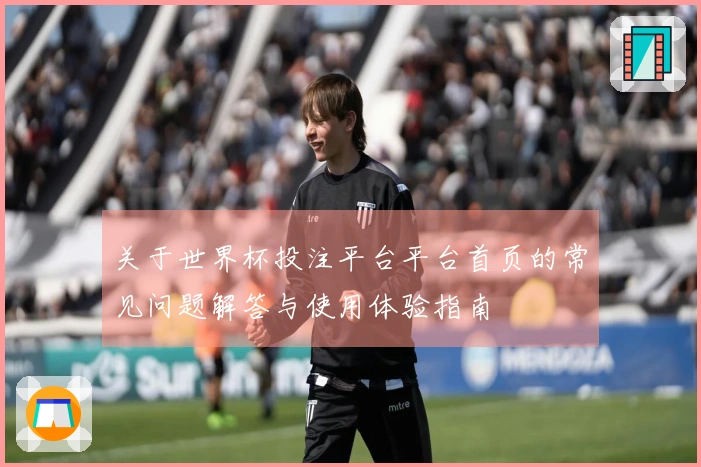 关于世界杯投注平台平台首页的常见问题解答与使用体验指南