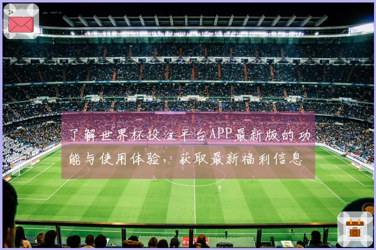 了解世界杯投注平台APP最新版的功能与使用体验，获取最新福利信息汇总