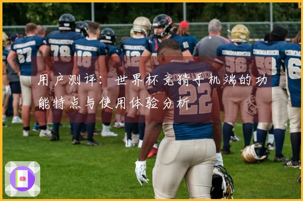 用户测评：世界杯竞猜手机端的功能特点与使用体验分析