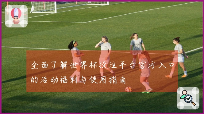 全面了解世界杯投注平台官方入口的活动福利与使用指南