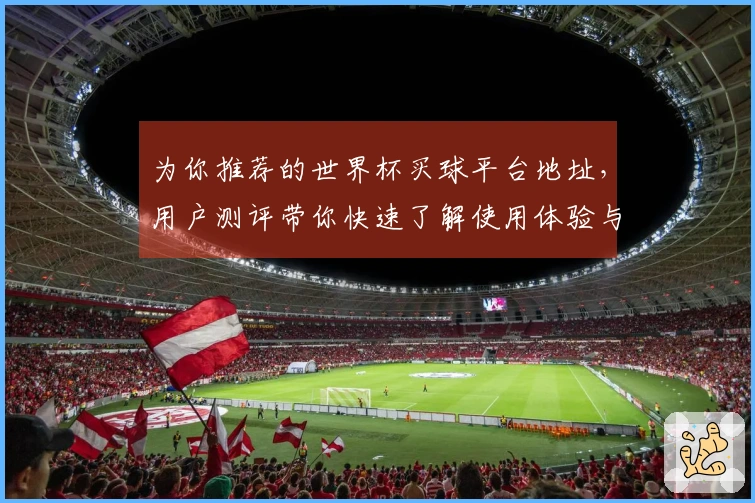 为你推荐的世界杯买球平台地址，用户测评带你快速了解使用体验与功能亮点
