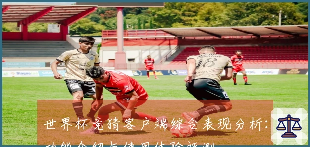 世界杯竞猜客户端综合表现分析：功能介绍与使用体验评测