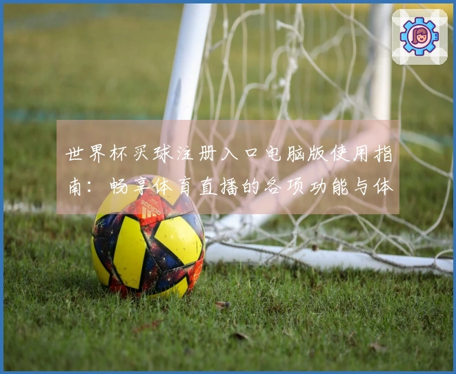 世界杯买球注册入口电脑版使用指南：畅享体育直播的各项功能与体验