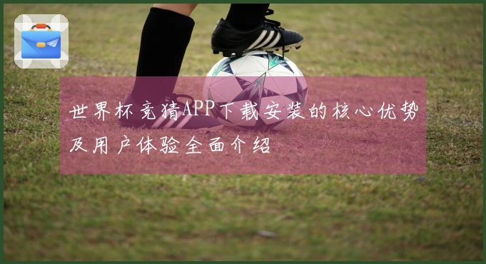 世界杯竞猜APP下载安装的核心优势及用户体验全面介绍