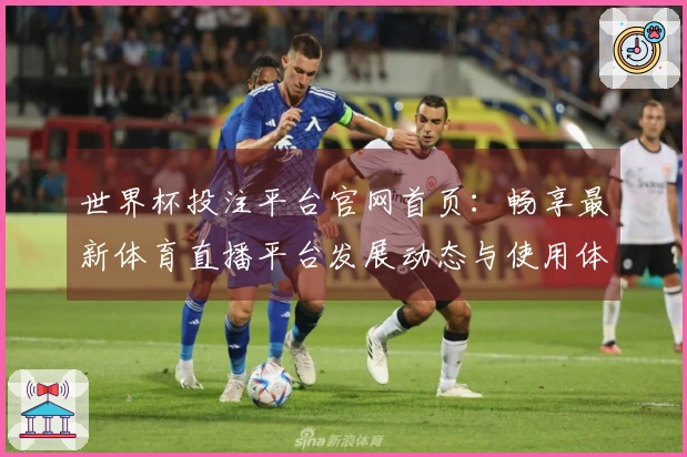 世界杯投注平台官网首页：畅享最新体育直播平台发展动态与使用体验指南