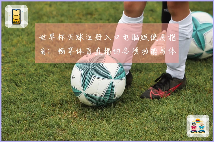 世界杯买球注册入口电脑版使用指南：畅享体育直播的各项功能与体验