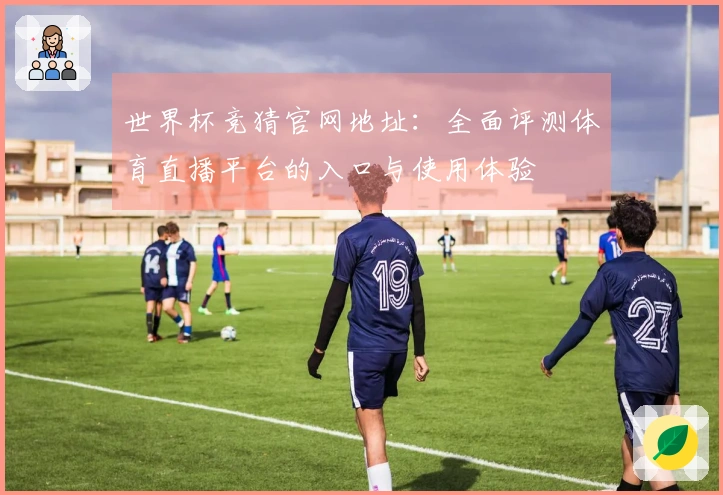 世界杯竞猜官网地址：全面评测体育直播平台的入口与使用体验