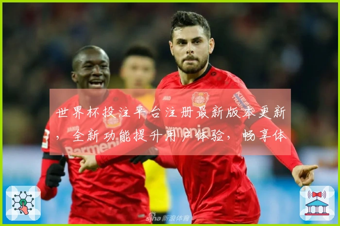 世界杯投注平台注册最新版本更新，全新功能提升用户体验，畅享体育直播乐趣！
