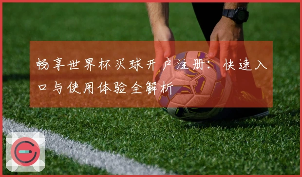 畅享世界杯买球开户注册：快速入口与使用体验全解析