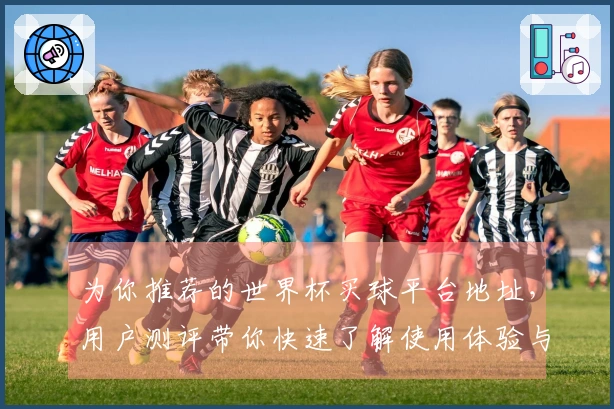 为你推荐的世界杯买球平台地址，用户测评带你快速了解使用体验与功能亮点